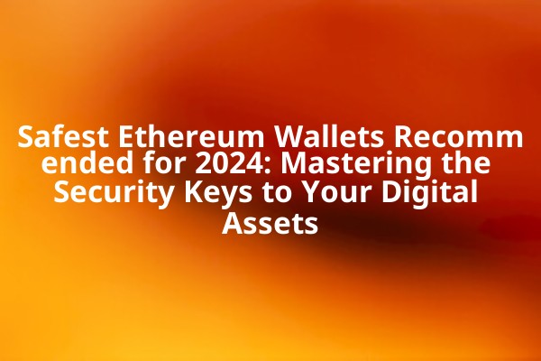 Safest Ethereum Wallets Recommended for 2024: Mastering the Security Keys to Your Digital Assets