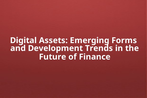 Digital Assets: Emerging Forms and Development Trends in the Future of Finance