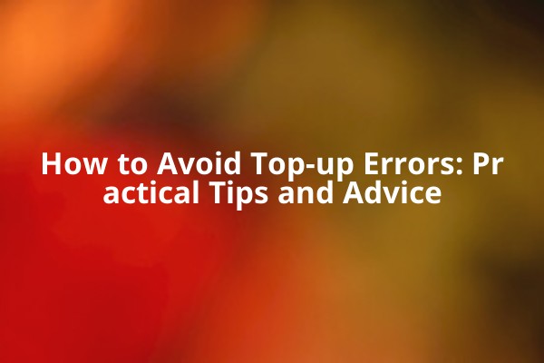 How to Avoid Top-up Errors: Practical Tips and Advice