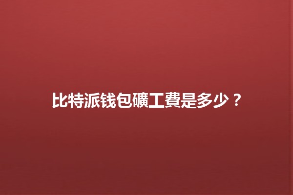 比特派钱包礦工費是多少?💰🔍 比特派钱包礦工費是多少?💰🔍
