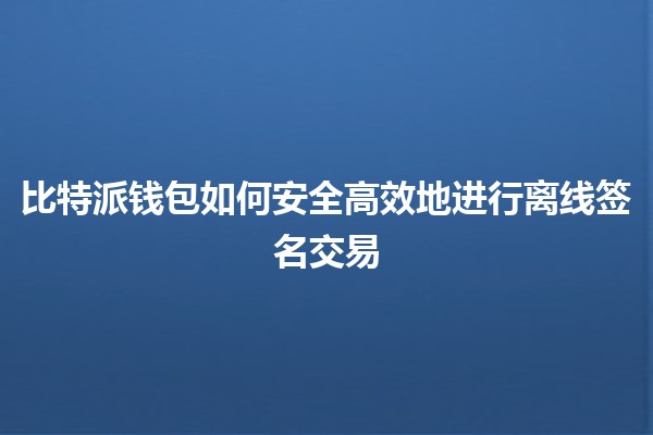 比特派钱包如何安全高效地进行离线签名交易🔐💰 比特派钱包如何安全高效地进行离线签名交易🔐💰