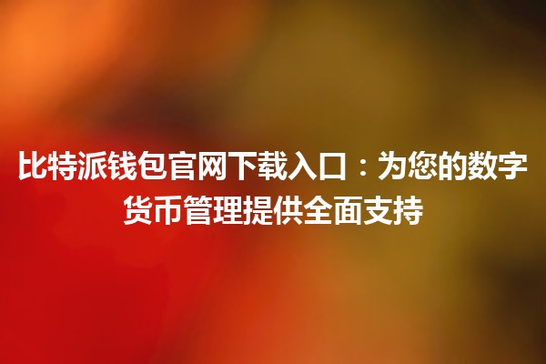 比特派钱包官网下载入口🔗:为您的数字货币管理提供全面支持 比特派钱包官网下载入口🔗:为您的数字货币管理提供全面支持