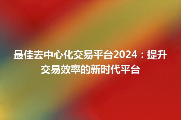 最佳去中心化交易平台2024:提升交易效率的新时代平台 🚀💰 最佳去中心化交易平台2024:提升交易效率的新时代平台 🚀💰