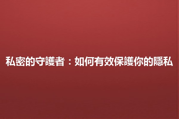 私密的守護者:如何有效保護你的隱私💻🔒 私密的守護者:如何有效保護你的隱私💻🔒