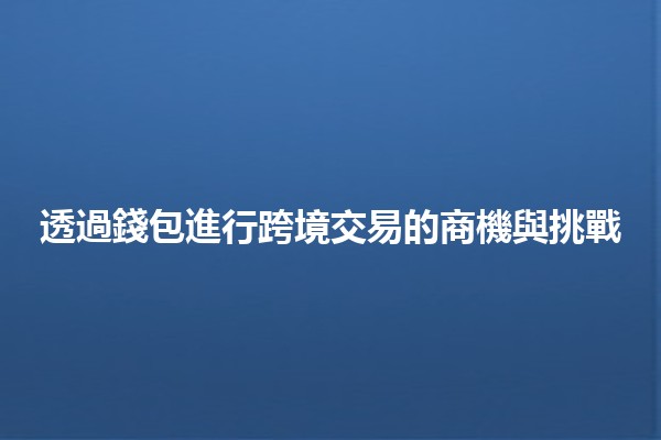 透過錢包進行跨境交易的商機與挑戰 💳🌍 透過錢包進行跨境交易的商機與挑戰 💳🌍