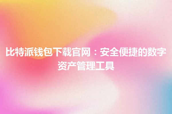 比特派钱包下载官网:安全便捷的数字资产管理工具🌟🔒 比特派钱包下载官网:安全便捷的数字资产管理工具🌟🔒