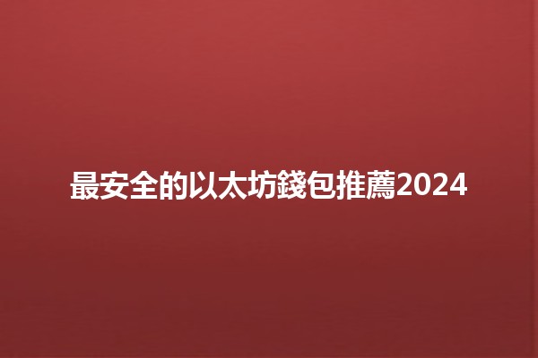 最安全的以太坊錢包推薦2024 🔒🔑 最安全的以太坊錢包推薦2024 🔒🔑