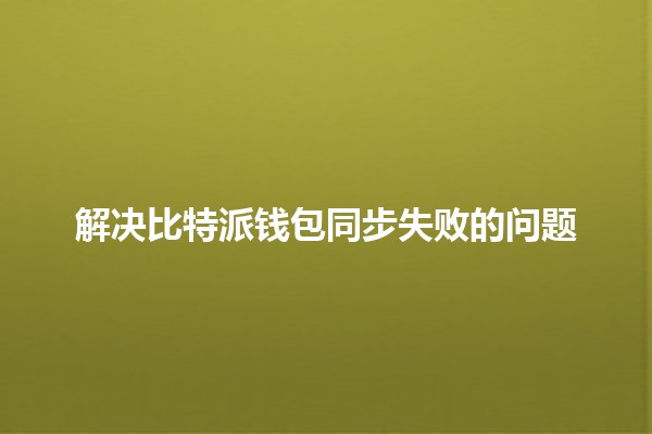 解决比特派钱包同步失败的问题💰🚀 解决比特派钱包同步失败的问题💰🚀