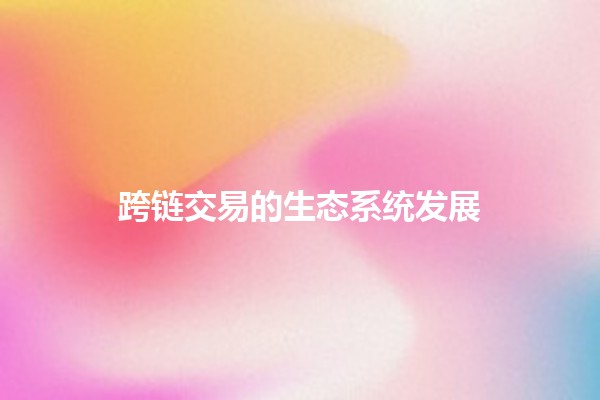 跨链交易的生态系统发展🌐🔗 跨链交易的生态系统发展🌐🔗