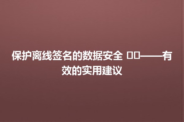 保护离线签名的数据安全 🛡️✍️——有效的实用建议 保护离线签名的数据安全 🛡️✍️——有效的实用建议