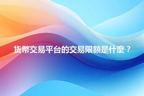 货幣交易平台的交易限額是什麼?💰📈 货幣交易平台的交易限額是什麼?💰📈
