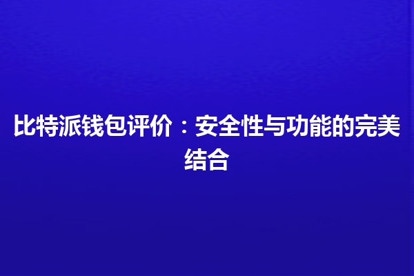 比特派钱包评价:安全性与功能的完美结合💰🔒 比特派钱包评价:安全性与功能的完美结合💰🔒