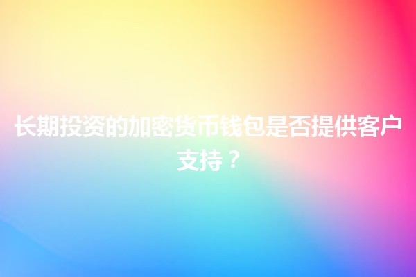 长期投资的加密货币钱包是否提供客户支持?🔒💰 长期投资的加密货币钱包是否提供客户支持?🔒💰