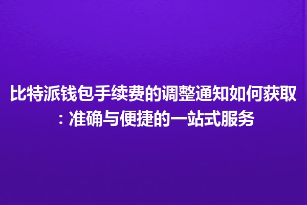 比特派钱包手续费的调整通知如何获取：准确与便捷的一站式服务