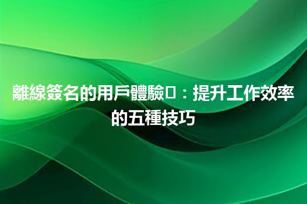 離線簽名的用戶體驗💻✍️：提升工作效率的五種技巧