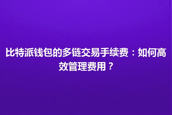 比特派钱包的多链交易手续费💰🔗:如何高效管理费用? 比特派钱包的多链交易手续费💰🔗:如何高效管理费用?