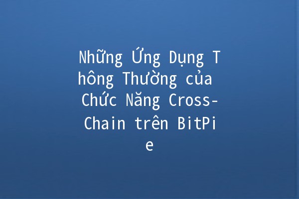 Những Ứng Dụng Thông Thường của Chức Năng Cross-Chain trên BitPie 🌐💡