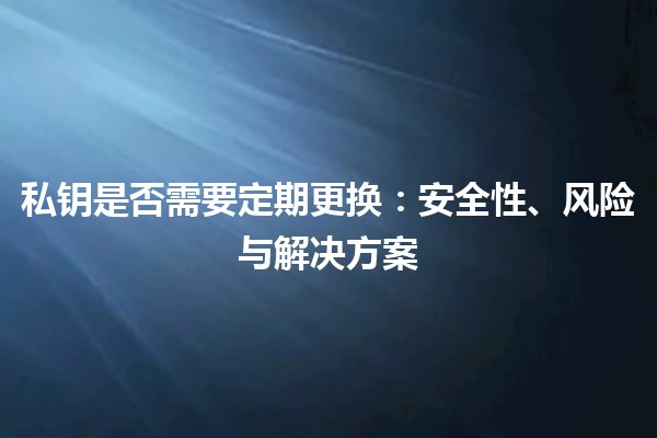 私钥是否需要定期更换：安全性、风险与解决方案