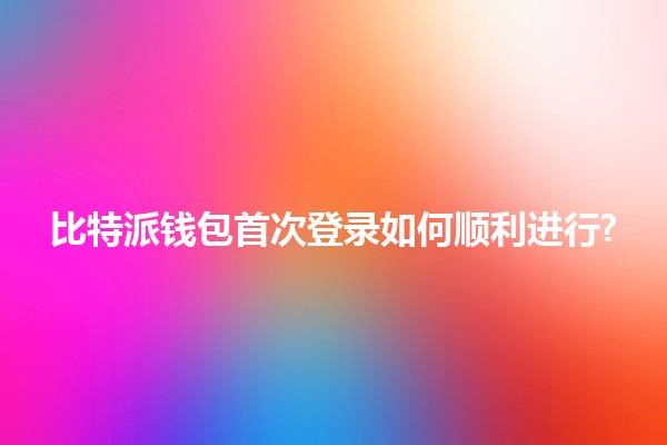 比特派钱包首次登录如何顺利进行? 🪙🚀 比特派钱包首次登录如何顺利进行? 🪙🚀