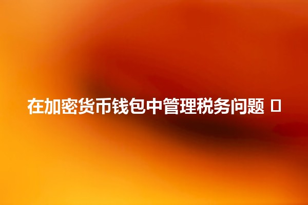 在加密货币钱包中管理税务问题 💰⚖️ 在加密货币钱包中管理税务问题 💰⚖️