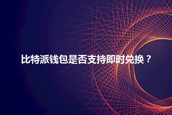 比特派钱包是否支持即时兑换?🔄💰 比特派钱包是否支持即时兑换?🔄💰
