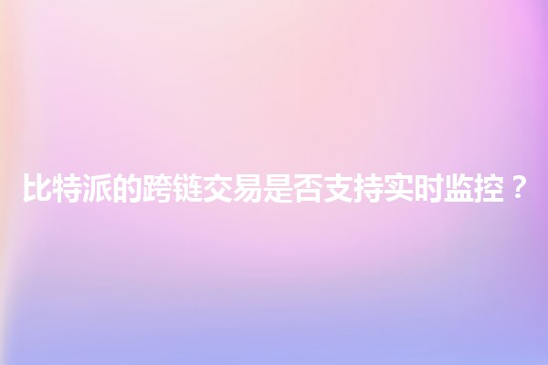 比特派的跨链交易是否支持实时监控？🔍💰