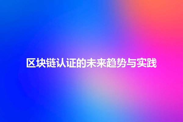 区块链认证的未来趋势与实践 📈🔗