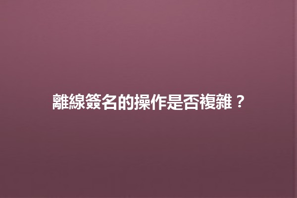 離線簽名的操作是否複雜？🤔💻