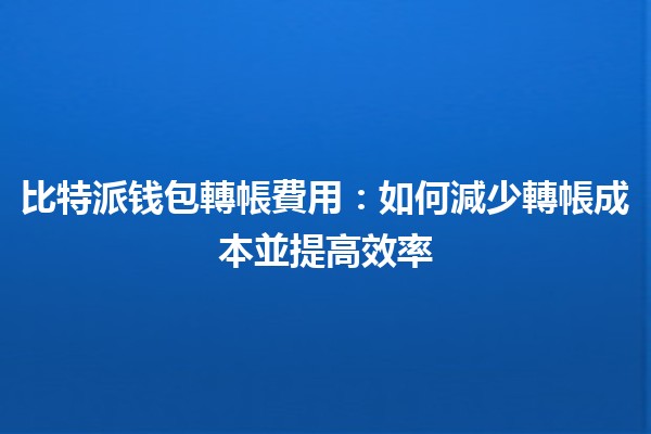 比特派钱包轉帳費用💰：如何減少轉帳成本並提高效率