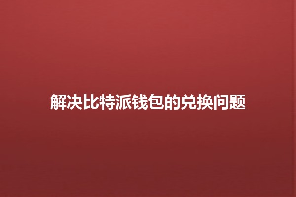 解决比特派钱包的兑换问题💰🔄 解决比特派钱包的兑换问题💰🔄