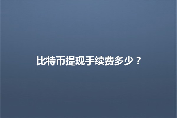 比特币提现手续费多少？💰🔍