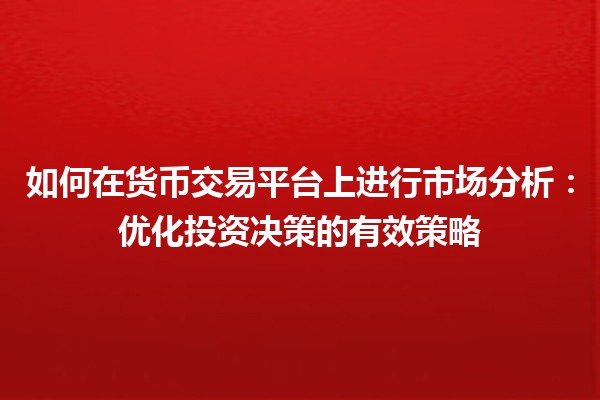 如何在货币交易平台上进行市场分析：优化投资决策的有效策略
