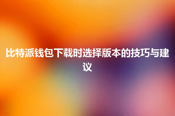🚀 比特派钱包下载时选择版本的技巧与建议 🏦 🚀 比特派钱包下载时选择版本的技巧与建议 🏦