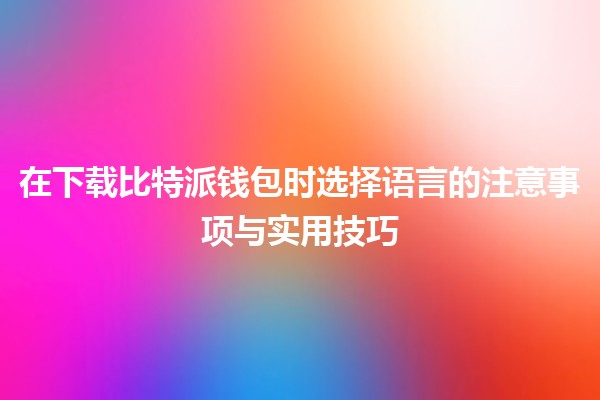 在下载比特派钱包时选择语言的注意事项与实用技巧 🌍💡