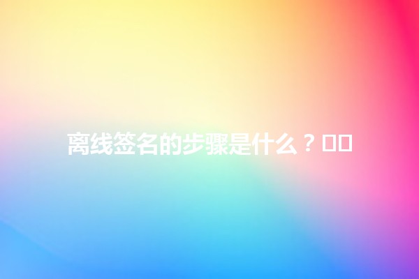 离线签名的步骤是什么?✍️🖋️ 离线签名的步骤是什么?✍️🖋️