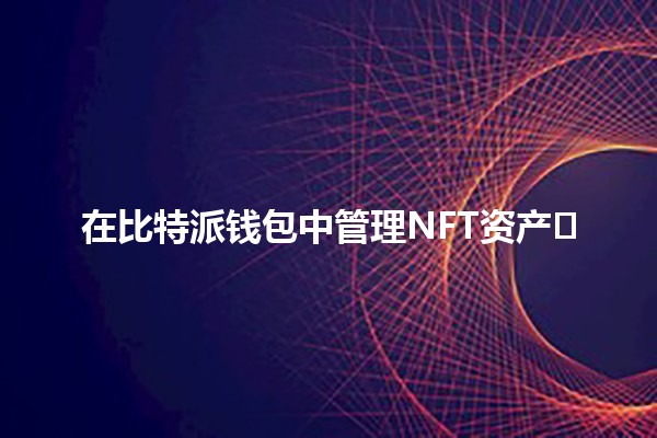 在比特派钱包中管理NFT资产🖼️💼 在比特派钱包中管理NFT资产🖼️💼