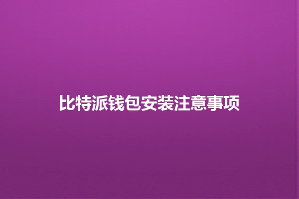 比特派钱包安装注意事项 🏦🔐 比特派钱包安装注意事项 🏦🔐