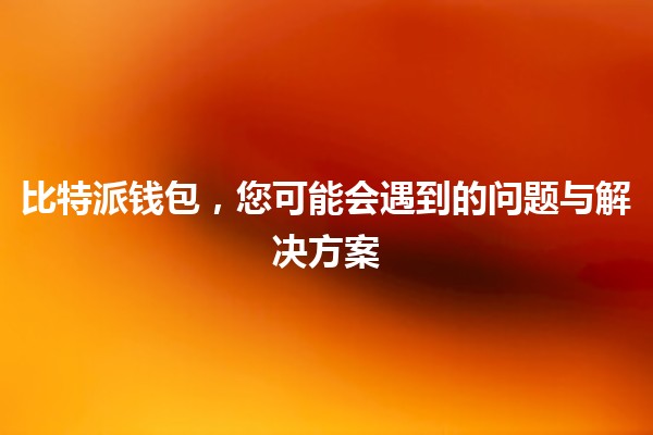 比特派钱包,您可能会遇到的问题与解决方案 💰🔑 比特派钱包,您可能会遇到的问题与解决方案 💰🔑