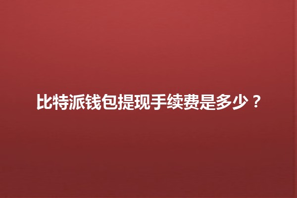 比特派钱包提现手续费是多少?💰🪙 比特派钱包提现手续费是多少?💰🪙
