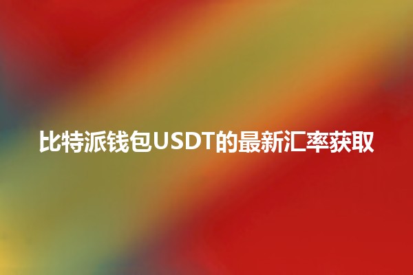 比特派钱包USDT的最新汇率获取 📈💰 比特派钱包USDT的最新汇率获取 📈💰