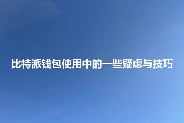 比特派钱包使用中的一些疑虑与技巧 💰🔑 比特派钱包使用中的一些疑虑与技巧 💰🔑