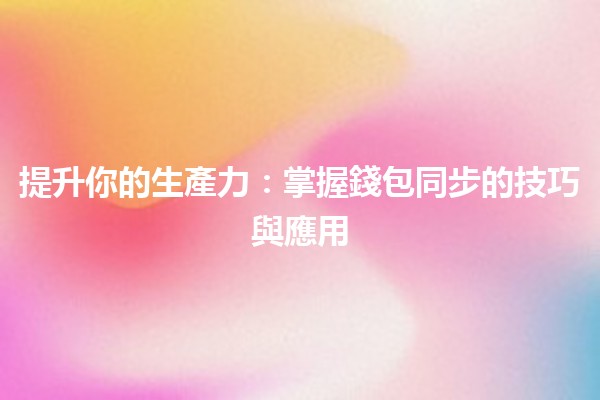 提升你的生產力:掌握💼錢包同步的技巧與應用 提升你的生產力:掌握💼錢包同步的技巧與應用