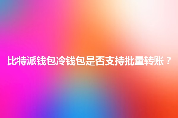 比特派钱包冷钱包是否支持批量转账?🤔💰 比特派钱包冷钱包是否支持批量转账?🤔💰